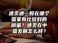 速賣通一般在哪個國家有比較好的銷量？速賣在中國發展怎么樣？