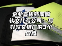 企業(yè)宣傳新聞稿軟文代寫公司：寫好軟文推廣的3個要點