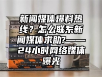 新聞媒體爆料熱線？怎么聯系新聞媒體求助?——24小時網絡媒體曝光