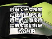 被淘寶主播拉黑后還能繼續觀看直播嗎？淘寶直播的拉黑機制是什么樣的