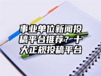 事業(yè)單位新聞投稿平臺(tái)推薦？十大正規(guī)投稿平臺(tái)