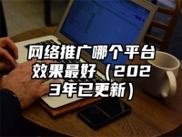 網絡推廣哪個平臺效果最好（2023年已更新）