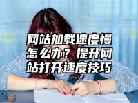 網站加載速度慢怎么辦？提升網站打開速度技巧