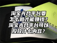 淘寶光合平臺要怎么做才能賺錢？淘寶光合平臺可以投放什么內(nèi)容？