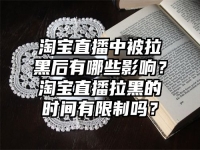 淘寶直播中被拉黑后有哪些影響？淘寶直播拉黑的時間有限制嗎？