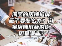 淘寶的店鋪被屏蔽了要怎么辦？淘寶店鋪屏蔽的原因有哪些？