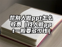 幫別人做ppt怎么收費（找人做ppt一般要多少錢）