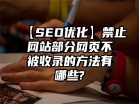 【SEO優(yōu)化】禁止網(wǎng)站部分網(wǎng)頁不被收錄的方法有哪些?