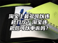 淘寶上最多可以違規(guī)幾次？淘寶違規(guī)后可以申訴嗎？