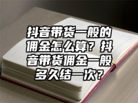 抖音帶貨一般的傭金怎么算？抖音帶貨傭金一般多久結一次？