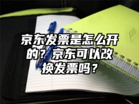 京東發票是怎么開的？京東可以改換發票嗎？