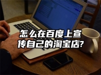 怎么在百度上宣傳自己的淘寶店?