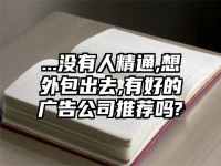 ...沒有人精通,想外包出去,有好的廣告公司推薦嗎?