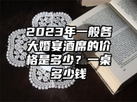 2023年一般各大婚宴酒席的價格是多少？一桌多少錢