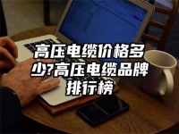 高壓電纜價(jià)格多少?高壓電纜品牌排行榜