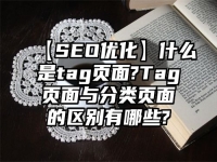 【SEO優(yōu)化】什么是tag頁面?Tag頁面與分類頁面的區(qū)別有哪些?