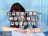 公眾號推廣費用一般多少（推廣公眾號要多少錢）