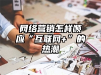 網(wǎng)絡(luò)營(yíng)銷(xiāo)怎樣順應(yīng)“互聯(lián)網(wǎng)+”的熱潮