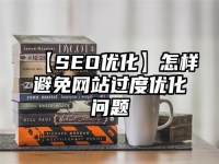【SEO優(yōu)化】怎樣避免網(wǎng)站過度優(yōu)化問題