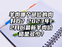 羊肉哪個部位的肉好吃？2023年12月份最新羊肉價格是多少？