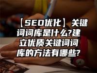 【SEO優(yōu)化】關(guān)鍵詞詞庫是什么?建立優(yōu)質(zhì)關(guān)鍵詞詞庫的方法有哪些?