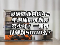 靈活就業身份42年退休后可以領多少錢？一般可以領到5000么？
