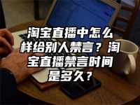 淘寶直播中怎么樣給別人禁言？淘寶直播禁言時間是多久？