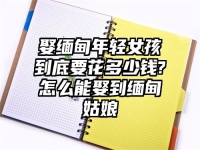 娶緬甸年輕女孩到底要花多少錢?怎么能娶到緬甸姑娘