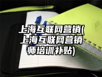 上海互聯網營銷(上海互聯網營銷師培訓補貼)