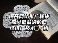 揭開網絡推廣秘訣探討最前沿的網絡推廣技術_廣州