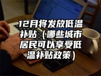 12月將發(fā)放低溫補(bǔ)貼（哪些城市居民可以享受低溫補(bǔ)貼政策）