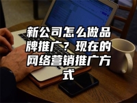 新公司怎么做品牌推廣？現(xiàn)在的網(wǎng)絡(luò)營銷推廣方式