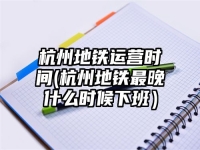 杭州地鐵運營時間(杭州地鐵最晚什么時候下班）