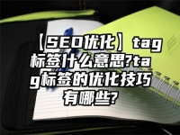 【SEO優化】tag標簽什么意思?tag標簽的優化技巧有哪些?