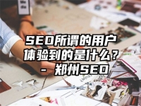 SEO所謂的用戶(hù)體驗(yàn)到的是什么？ - 鄭州SEO