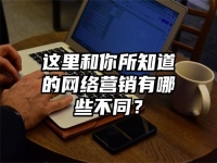 這里和你所知道的網(wǎng)絡(luò)營(yíng)銷(xiāo)有哪些不同？