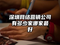 深圳網絡營銷公司有多少家哪家最好