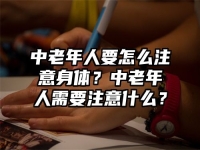 中老年人要怎么注意身體？中老年人需要注意什么？