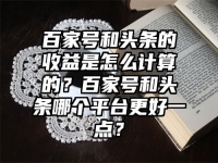 百家號和頭條的收益是怎么計算的？百家號和頭條哪個平臺更好一點？
