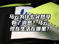 馬云為什么突然沒有了消息？馬云現在生活在哪里？