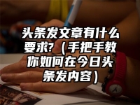 頭條發文章有什么要求?（手把手教你如何在今日頭條發內容）