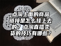點淘上面的商品鏈接是怎么掛上去的？點淘直播賣貨的技巧有哪些？