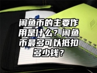 閑魚幣的主要作用是什么？閑魚幣最多可以抵扣多少錢？
